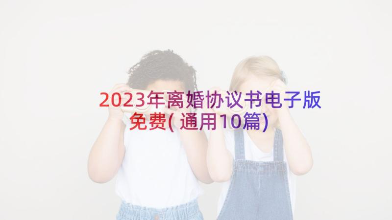 2023年离婚协议书电子版免费(通用10篇)