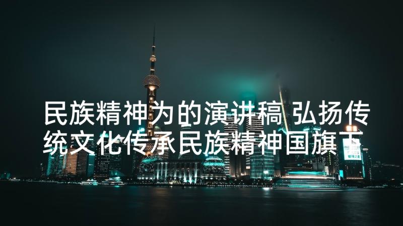 民族精神为的演讲稿 弘扬传统文化传承民族精神国旗下讲话稿篇(汇总9篇)