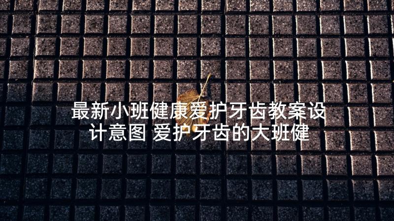 最新小班健康爱护牙齿教案设计意图 爱护牙齿的大班健康教案(大全9篇)