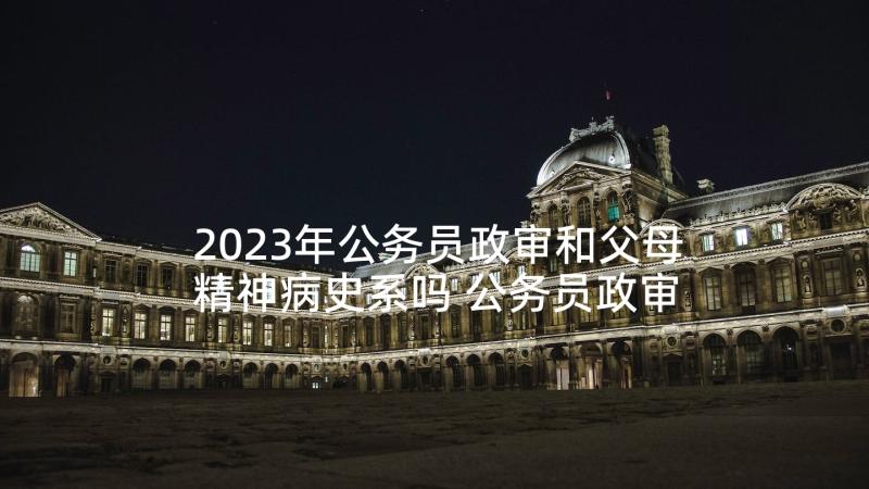 2023年公务员政审和父母精神病史系吗 公务员政审自我总结(大全9篇)