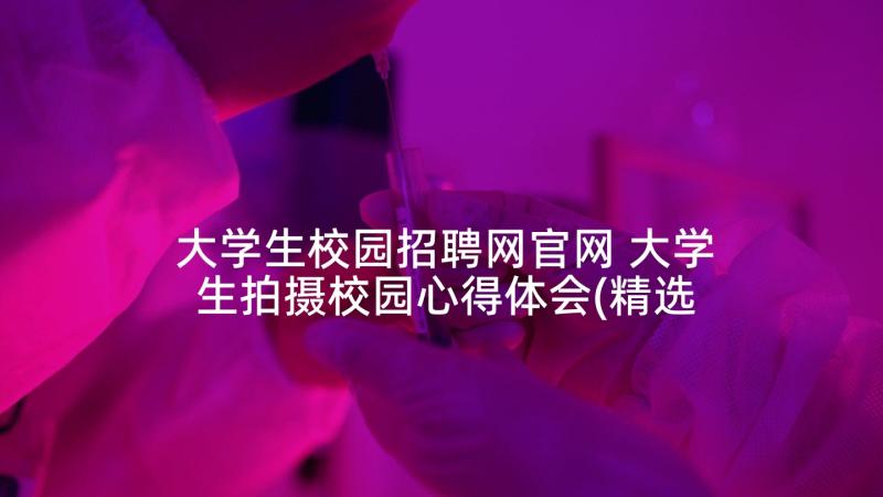 大学生校园招聘网官网 大学生拍摄校园心得体会(精选10篇)