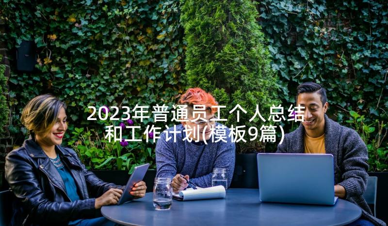 2023年普通员工个人总结和工作计划(模板9篇)