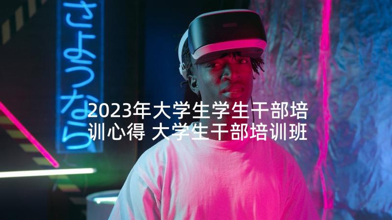 2023年大学生学生干部培训心得 大学生干部培训班心得体会(模板5篇)