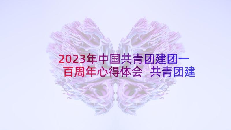 2023年中国共青团建团一百周年心得体会 共青团建团一百周年心得体会(精选5篇)