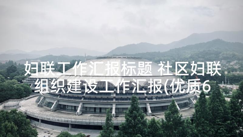 妇联工作汇报标题 社区妇联组织建设工作汇报(优质6篇)