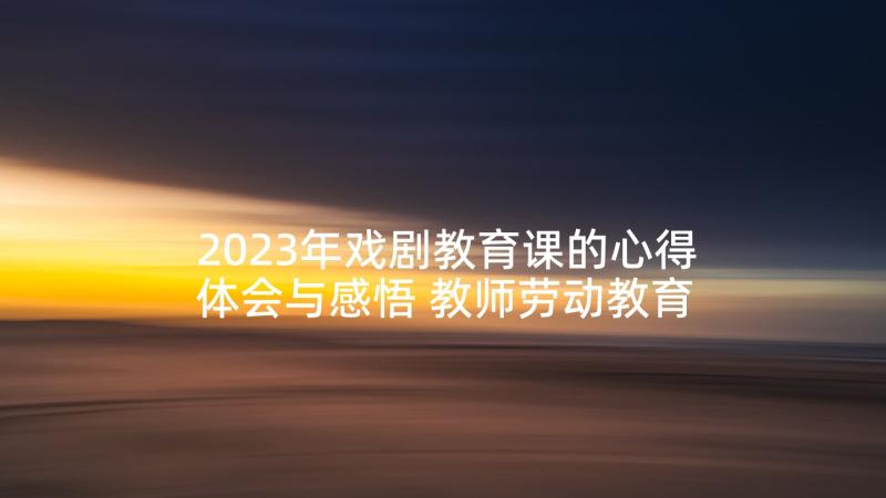 2023年戏剧教育课的心得体会与感悟 教师劳动教育课的心得体会(实用5篇)