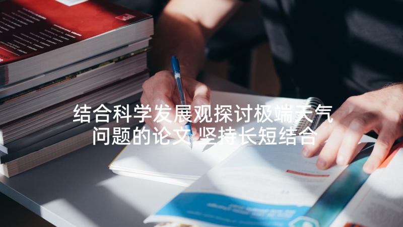 结合科学发展观探讨极端天气问题的论文 坚持长短结合统筹兼顾科学运作(优质5篇)