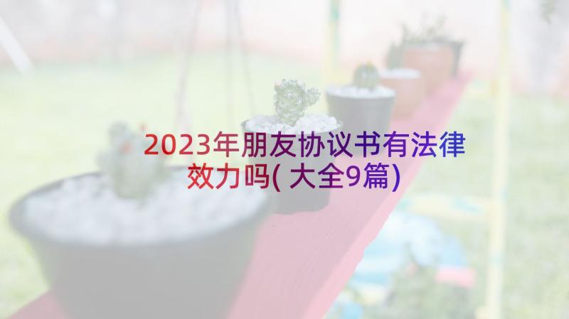 2023年朋友协议书有法律效力吗(大全9篇)