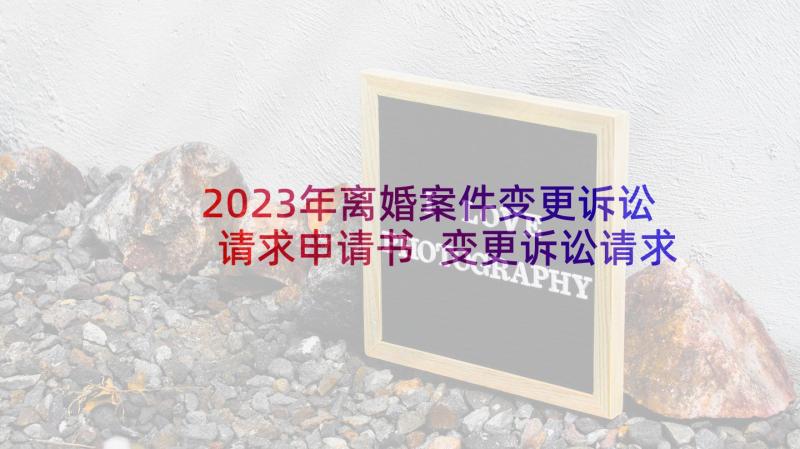 2023年离婚案件变更诉讼请求申请书 变更诉讼请求申请书(实用6篇)