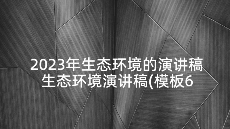 2023年生态环境的演讲稿 生态环境演讲稿(模板6篇)