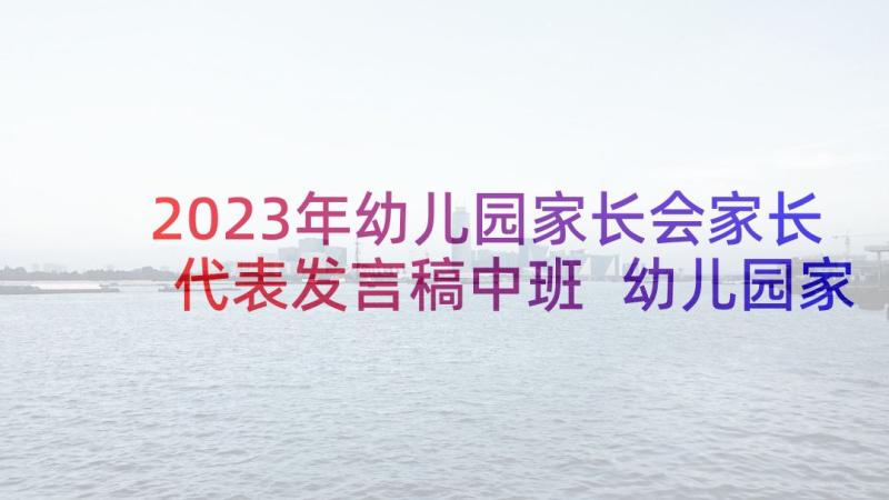 2023年幼儿园家长会家长代表发言稿中班 幼儿园家长会代表发言稿(模板9篇)