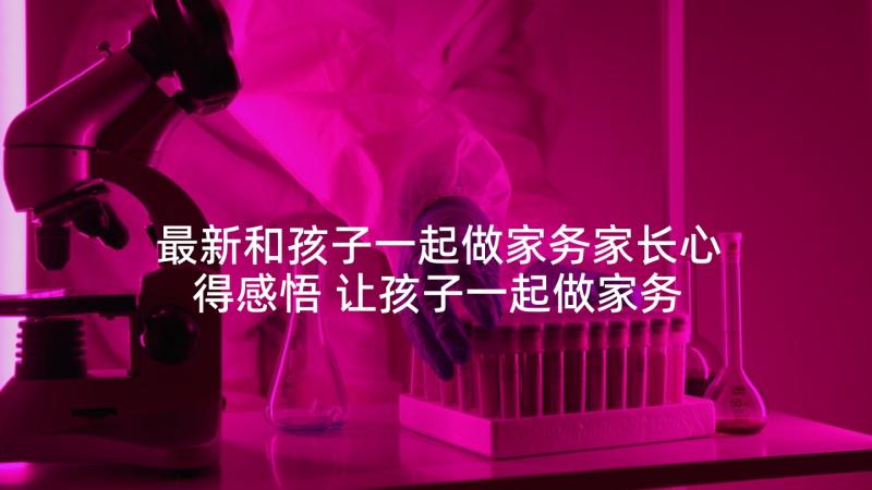 最新和孩子一起做家务家长心得感悟 让孩子一起做家务心得体会(汇总5篇)