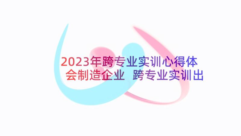 2023年跨专业实训心得体会制造企业 跨专业实训出纳心得体会(汇总7篇)