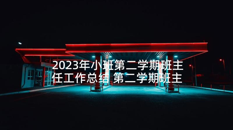 2023年小班第二学期班主任工作总结 第二学期班主任个人工作总结(通用6篇)