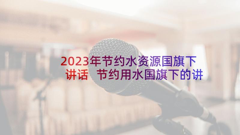 2023年节约水资源国旗下讲话 节约用水国旗下的讲话稿(优质6篇)