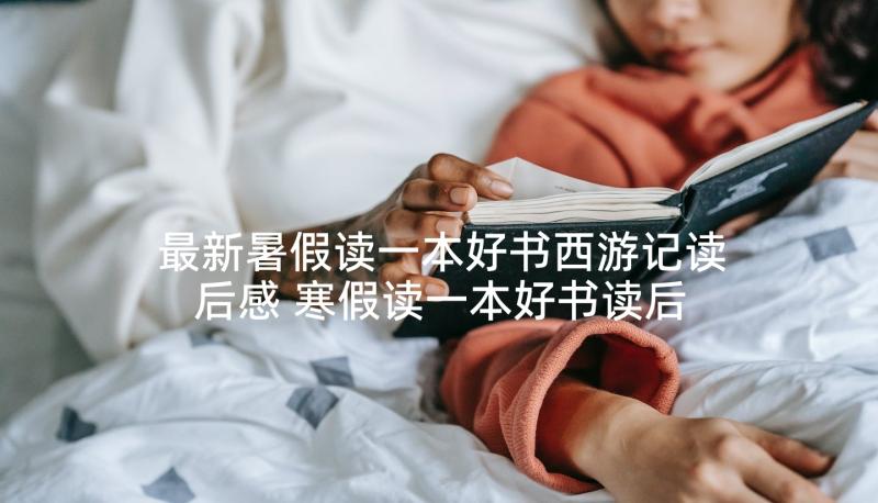 最新暑假读一本好书西游记读后感 寒假读一本好书读后感西游记(优质5篇)