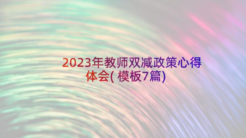 2023年教师双减政策心得体会(模板7篇)