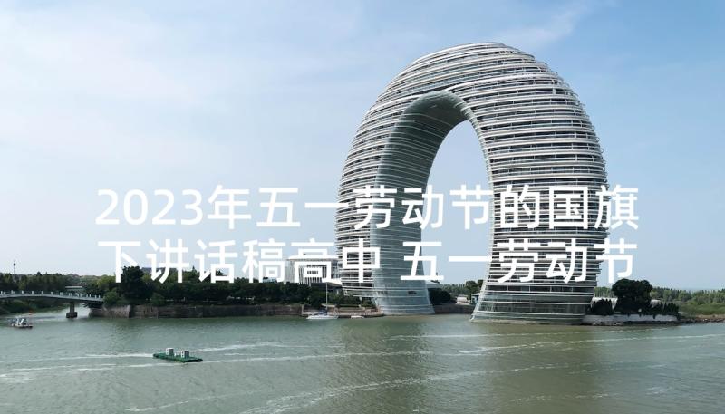 2023年五一劳动节的国旗下讲话稿高中 五一劳动节国旗下讲话稿(优秀6篇)