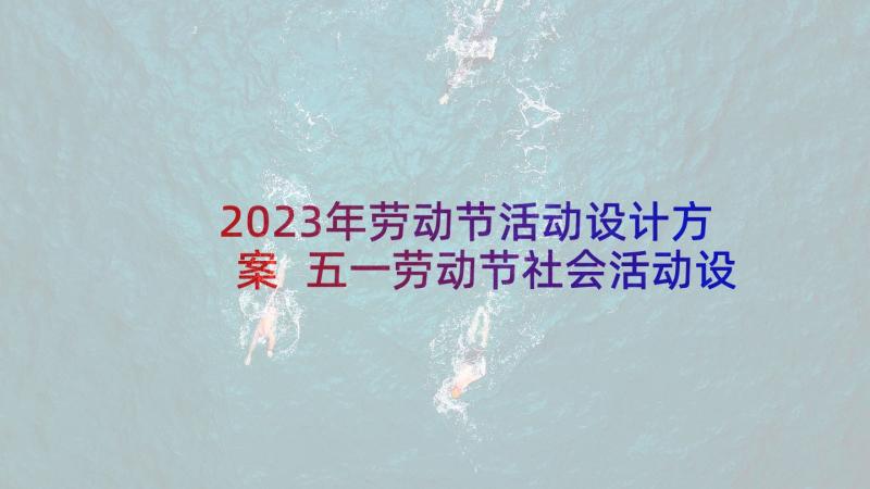 2023年劳动节活动设计方案 五一劳动节社会活动设计方案(实用5篇)