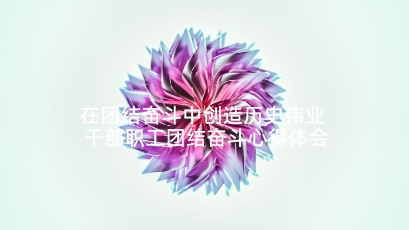 在团结奋斗中创造历史伟业 干部职工团结奋斗心得体会(模板8篇)