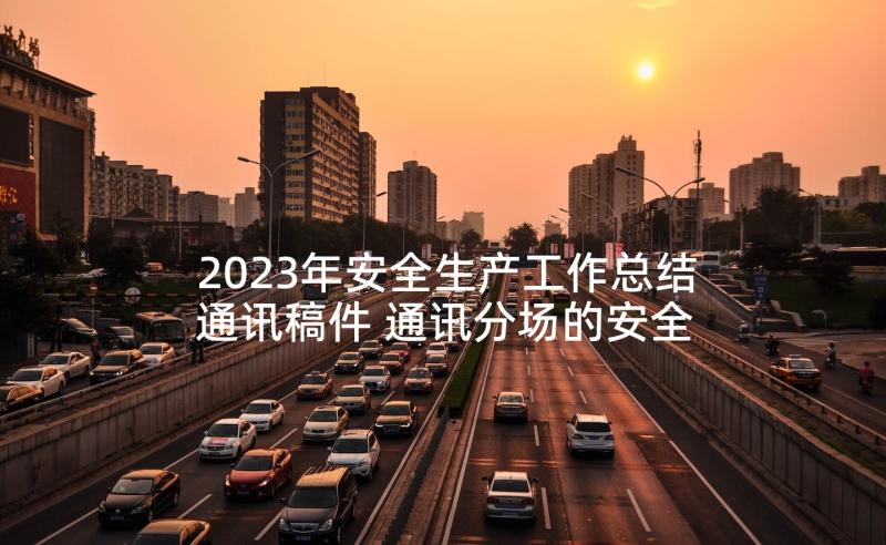 2023年安全生产工作总结通讯稿件 通讯分场的安全生产工作总结(模板5篇)