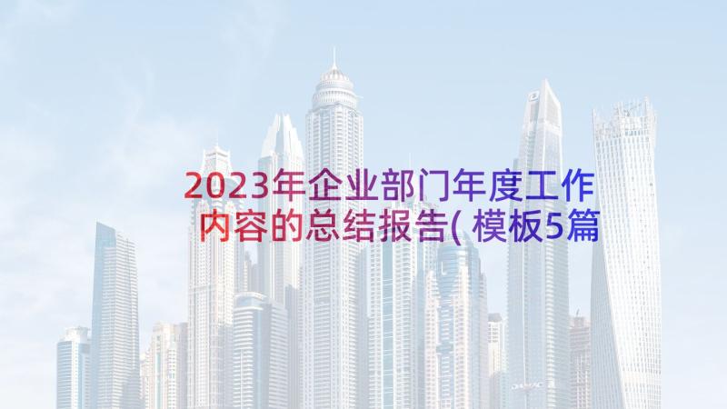 2023年企业部门年度工作内容的总结报告(模板5篇)
