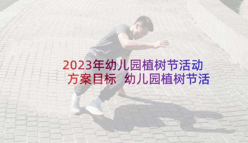 2023年幼儿园植树节活动方案目标 幼儿园植树节活动方案(优秀10篇)