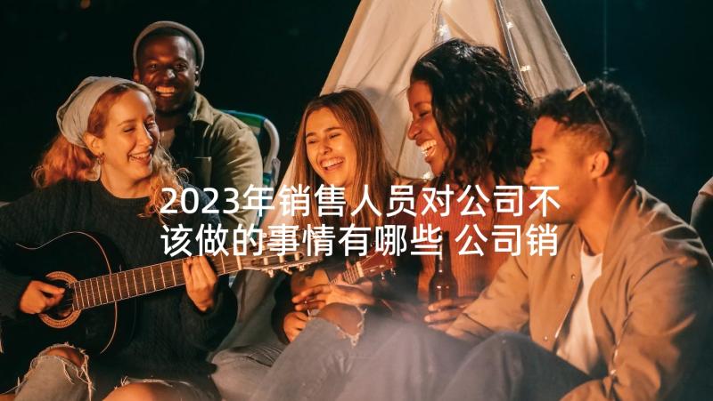 2023年销售人员对公司不该做的事情有哪些 公司销售人员辞职信(汇总5篇)