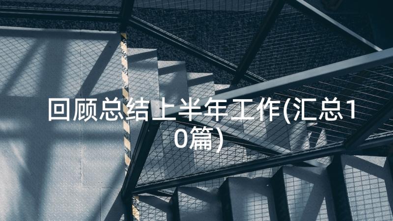 回顾总结上半年工作(汇总10篇)