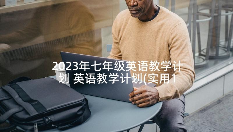 2023年七年级英语教学计划 英语教学计划(实用10篇)