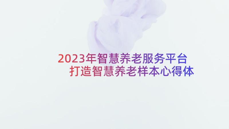 2023年智慧养老服务平台 打造智慧养老样本心得体会(实用5篇)