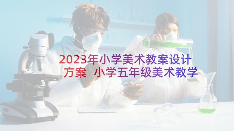 2023年小学美术教案设计方案 小学五年级美术教学方案创意方案(通用8篇)