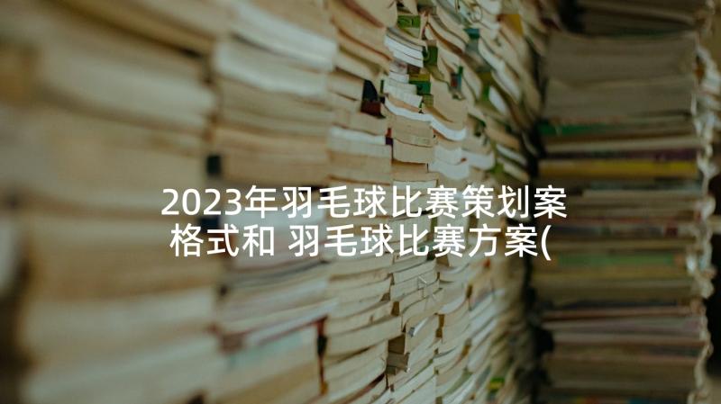 2023年羽毛球比赛策划案格式和 羽毛球比赛方案(精选6篇)