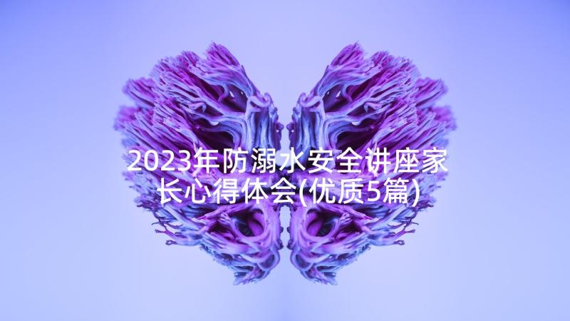 2023年防溺水安全讲座家长心得体会(优质5篇)