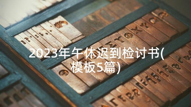 2023年午休迟到检讨书(模板5篇)