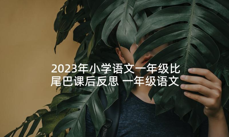 2023年小学语文一年级比尾巴课后反思 一年级语文比尾巴教学反思(模板7篇)