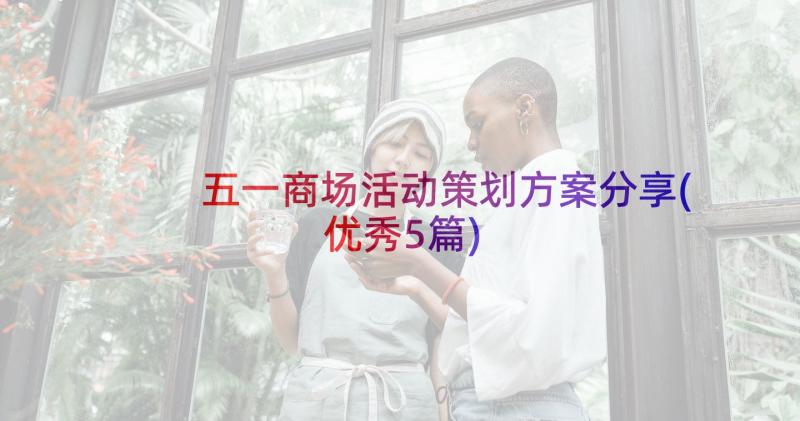 五一商场活动策划方案分享(优秀5篇)