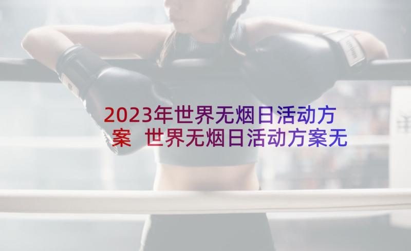 2023年世界无烟日活动方案 世界无烟日活动方案无烟日(汇总8篇)