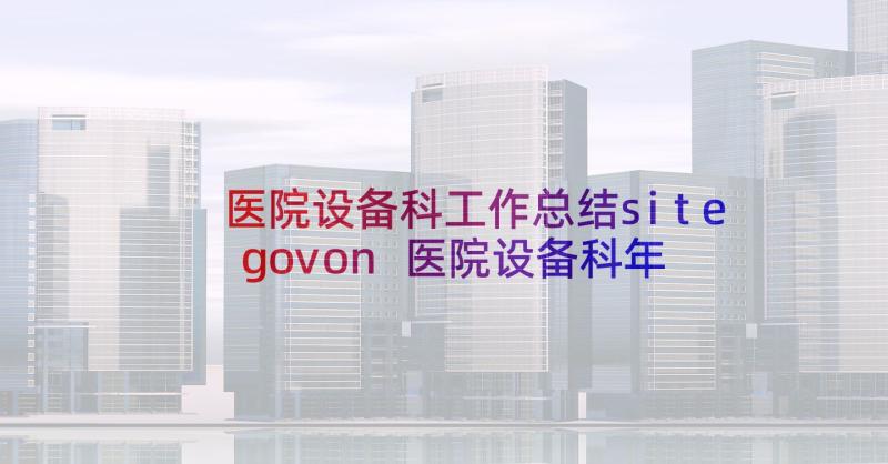 医院设备科工作总结sitegovon 医院设备科年终工作总结(精选5篇)