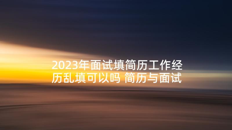 2023年面试填简历工作经历乱填可以吗 简历与面试心得体会(汇总10篇)