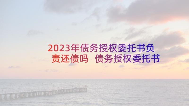 2023年债务授权委托书负责还债吗 债务授权委托书(大全7篇)