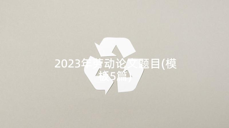 2023年劳动论文题目(模板5篇)