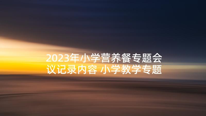 2023年小学营养餐专题会议记录内容 小学教学专题会议记录(模板5篇)