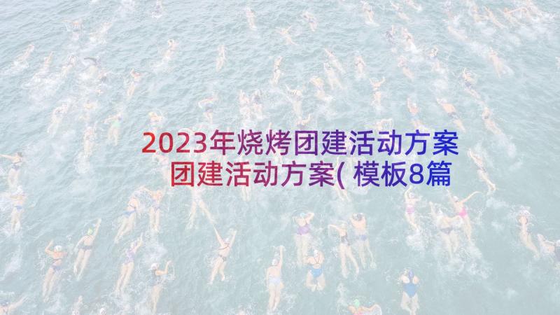 2023年烧烤团建活动方案 团建活动方案(模板8篇)