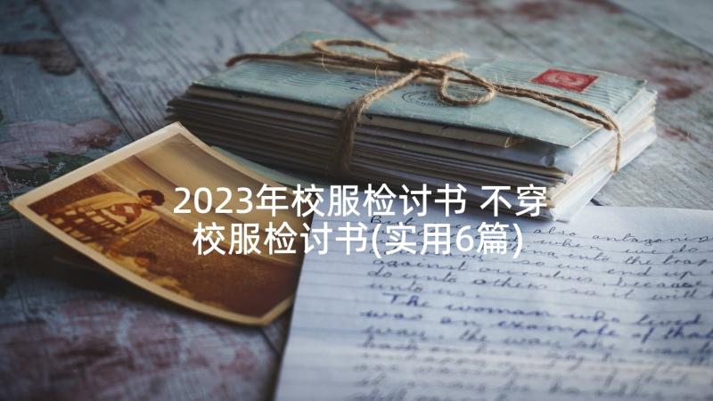 2023年校服检讨书 不穿校服检讨书(实用6篇)