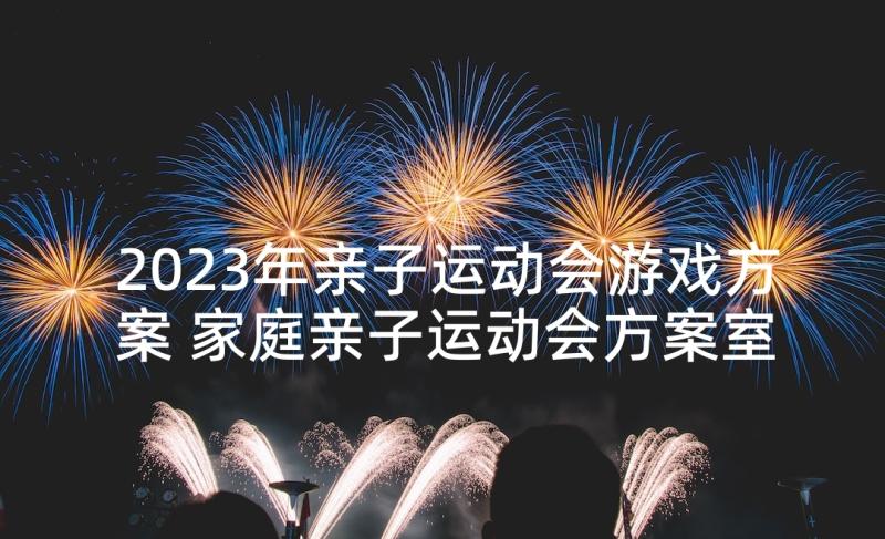 2023年亲子运动会游戏方案 家庭亲子运动会方案室内亲子游戏活动方案(优秀7篇)