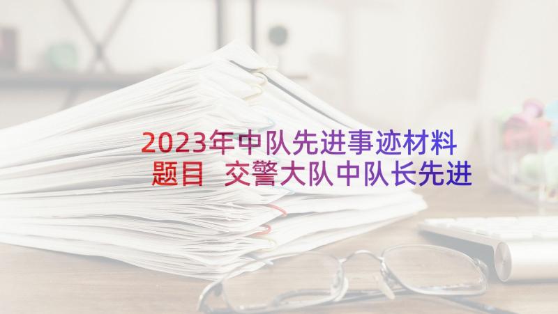 2023年中队先进事迹材料题目 交警大队中队长先进事迹材料(优质10篇)