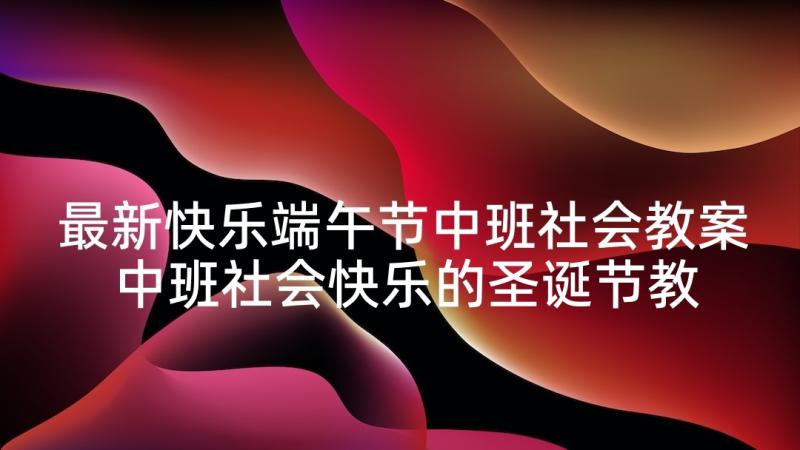 最新快乐端午节中班社会教案 中班社会快乐的圣诞节教案(模板10篇)