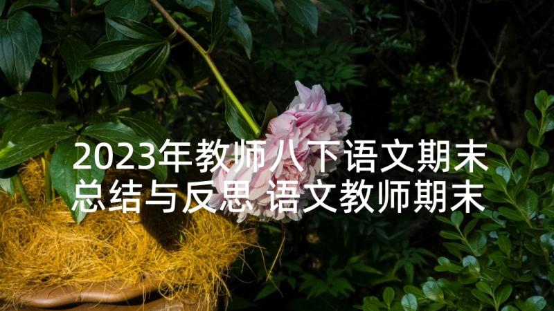 2023年教师八下语文期末总结与反思 语文教师期末考试总结与反思(汇总5篇)