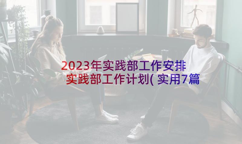 2023年实践部工作安排 实践部工作计划(实用7篇)